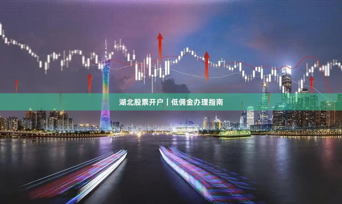 湖北股票开户｜低佣金办理指南