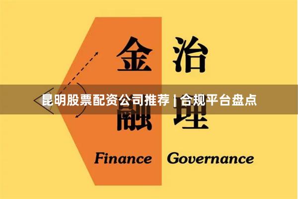 昆明股票配资公司推荐 | 合规平台盘点