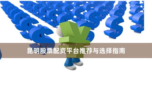 昆明股票配资平台推荐与选择指南
