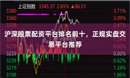 沪深股票配资平台排名前十，正规实盘交易平台推荐