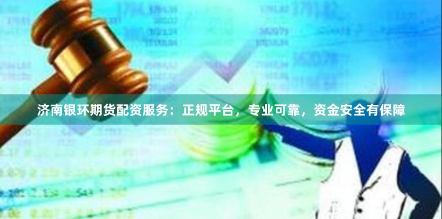 济南银环期货配资服务：正规平台，专业可靠，资金安全有保障