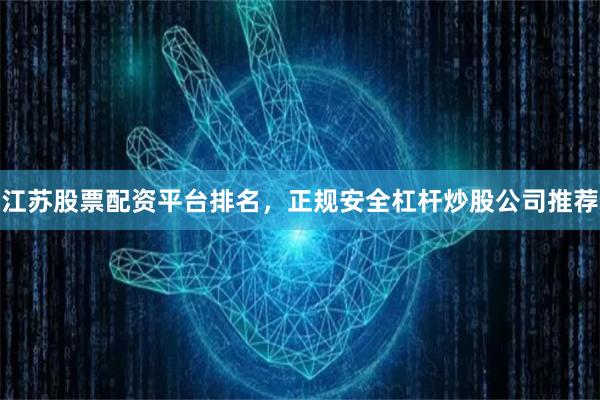 江苏股票配资平台排名，正规安全杠杆炒股公司推荐