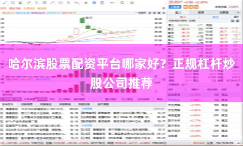 哈尔滨股票配资平台哪家好？正规杠杆炒股公司推荐