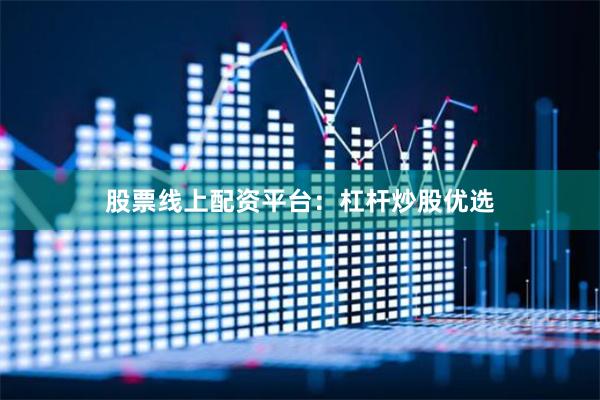 股票线上配资平台：杠杆炒股优选