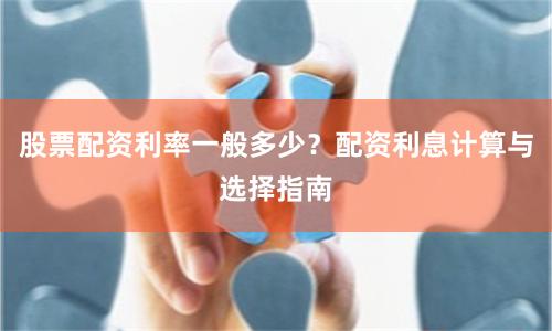 股票配资利率一般多少？配资利息计算与选择指南