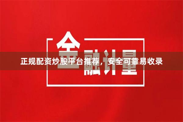 正规配资炒股平台推荐，安全可靠易收录