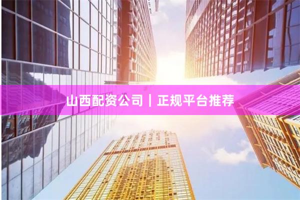 山西配资公司｜正规平台推荐