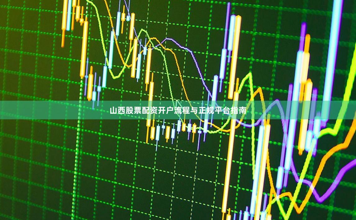 山西股票配资开户流程与正规平台指南